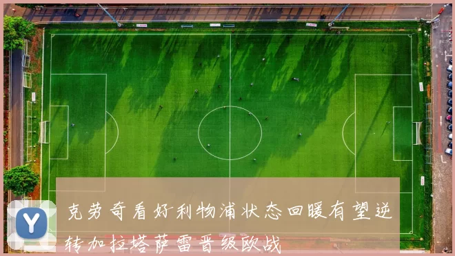 克劳奇看好利物浦状态回暖有望逆转加拉塔萨雷晋级欧战