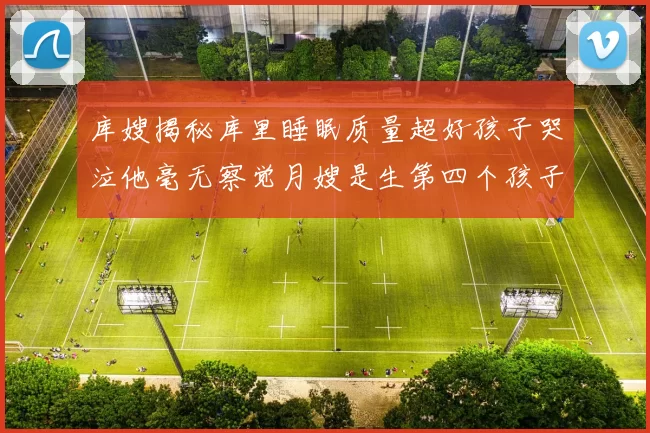 库嫂揭秘库里睡眠质量超好孩子哭泣他毫无察觉月嫂是生第四个孩子后才请的