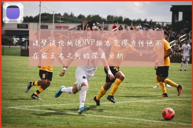 追梦谈伦纳德MVP排名荒谬为何他不在前五名之列的深度分析