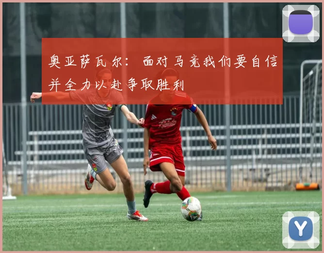 奥亚萨瓦尔：面对马竞我们要自信并全力以赴争取胜利