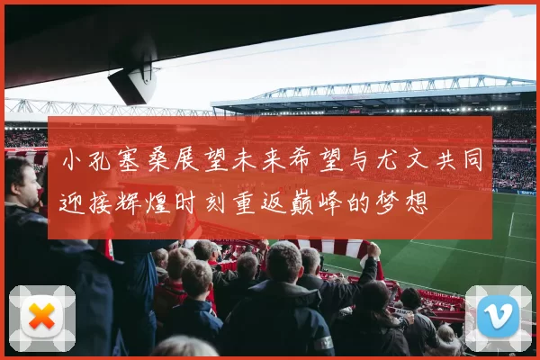小孔塞桑展望未来希望与尤文共同迎接辉煌时刻重返巅峰的梦想
