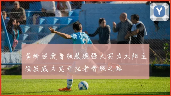 黄蜂逆袭晋级展现强大实力太阳主场发威力克开拓者晋级之路