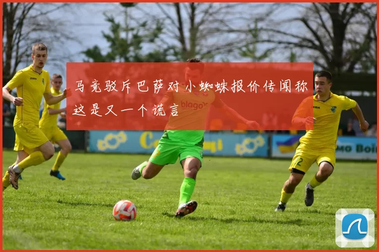 马竞驳斥巴萨对小蜘蛛报价传闻称这是又一个谎言