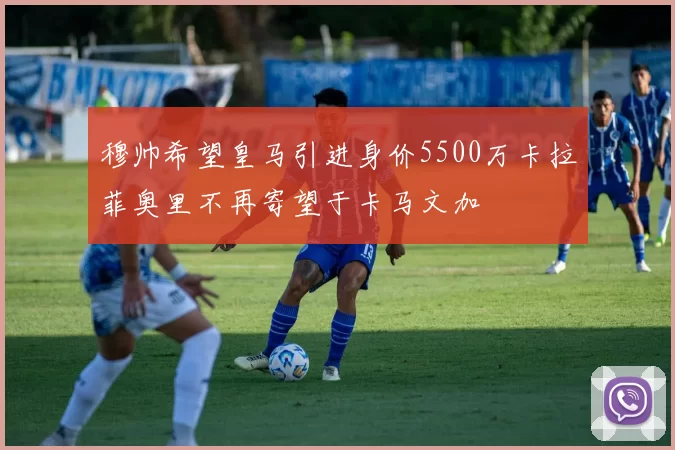 穆帅希望皇马引进身价5500万卡拉菲奥里不再寄望于卡马文加
