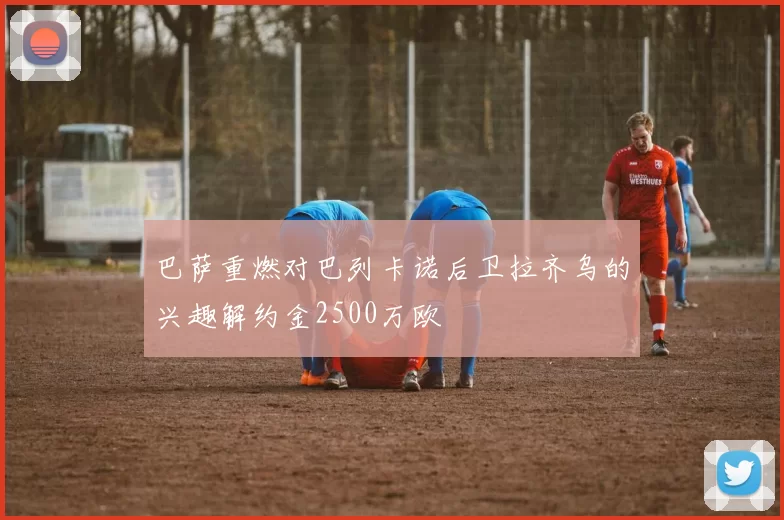 巴萨重燃对巴列卡诺后卫拉齐乌的兴趣解约金2500万欧