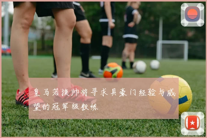皇马若换帅将寻求具豪门经验与威望的冠军级教练
