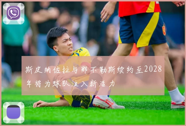斯皮纳佐拉与那不勒斯续约至2028年将为球队注入新活力