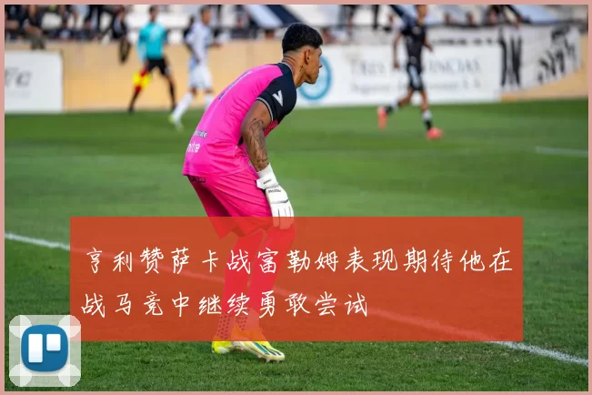 亨利赞萨卡战富勒姆表现期待他在战马竞中继续勇敢尝试