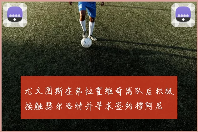 尤文图斯在弗拉霍维奇离队后积极接触瑟尔洛特并寻求签约穆阿尼