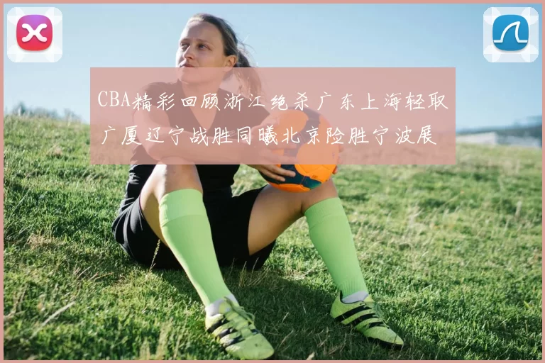 CBA精彩回顾浙江绝杀广东上海轻取广厦辽宁战胜同曦北京险胜宁波展现强队风采